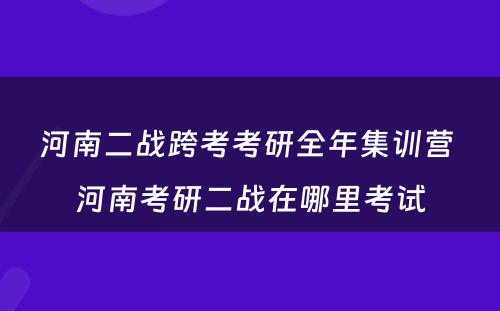 河南二战跨考考研全年集训营 河南考研二战在哪里考试