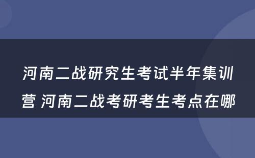 河南二战研究生考试半年集训营 河南二战考研考生考点在哪