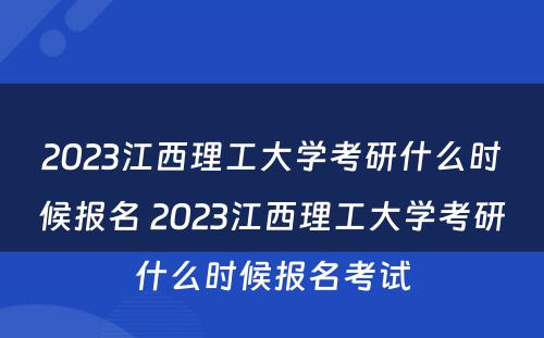 2023江西理工大学考研什么时候报名 2023江西理工大学考研什么时候报名考试
