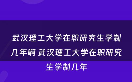 武汉理工大学在职研究生学制几年啊 武汉理工大学在职研究生学制几年