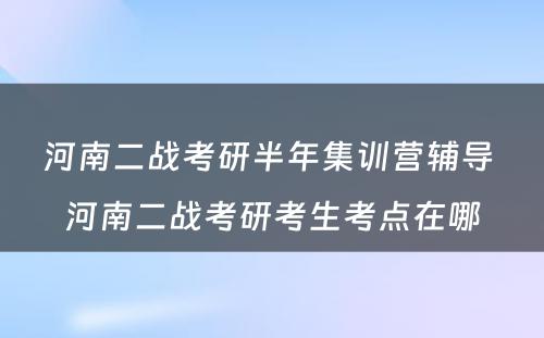 河南二战考研半年集训营辅导 河南二战考研考生考点在哪