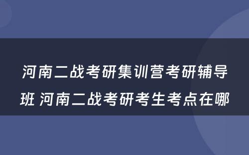 河南二战考研集训营考研辅导班 河南二战考研考生考点在哪