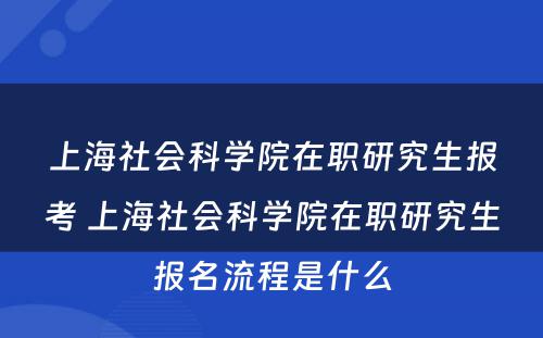 上海社会科学院在职研究生报考 上海社会科学院在职研究生报名流程是什么