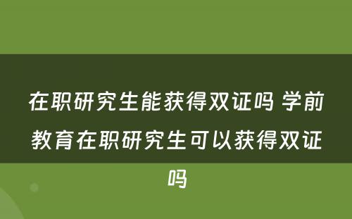 在职研究生能获得双证吗 学前教育在职研究生可以获得双证吗