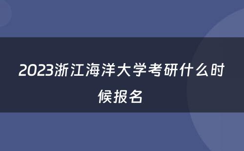 2023浙江海洋大学考研什么时候报名 