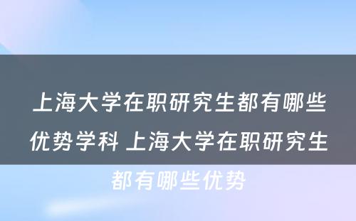 上海大学在职研究生都有哪些优势学科 上海大学在职研究生都有哪些优势