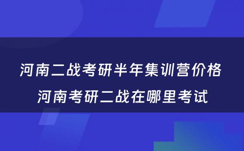 河南二战考研半年集训营价格 河南考研二战在哪里考试