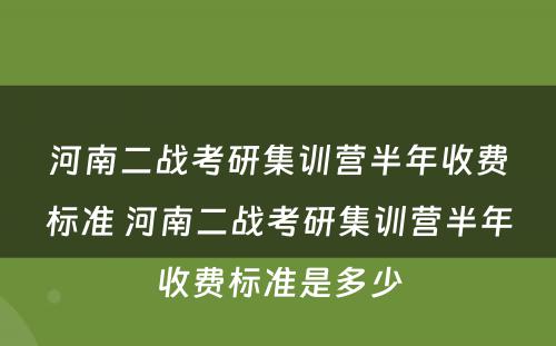 河南二战考研集训营半年收费标准 河南二战考研集训营半年收费标准是多少