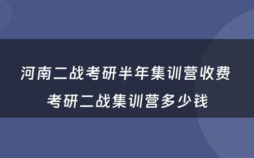 河南二战考研半年集训营收费 考研二战集训营多少钱