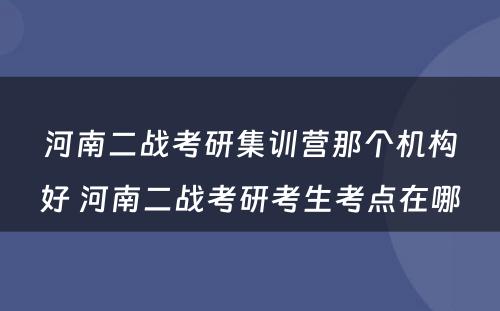 河南二战考研集训营那个机构好 河南二战考研考生考点在哪