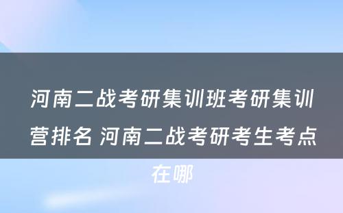 河南二战考研集训班考研集训营排名 河南二战考研考生考点在哪