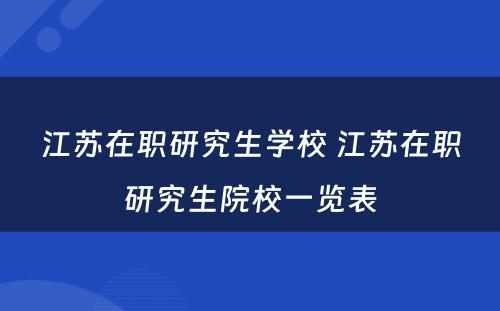 江苏在职研究生学校 江苏在职研究生院校一览表