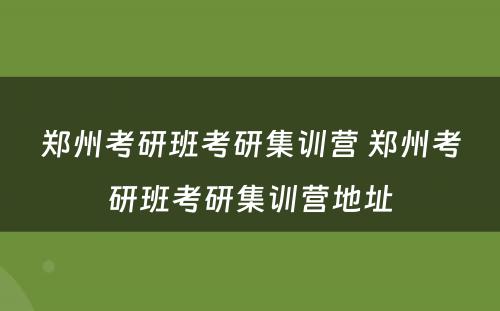 郑州考研班考研集训营 郑州考研班考研集训营地址