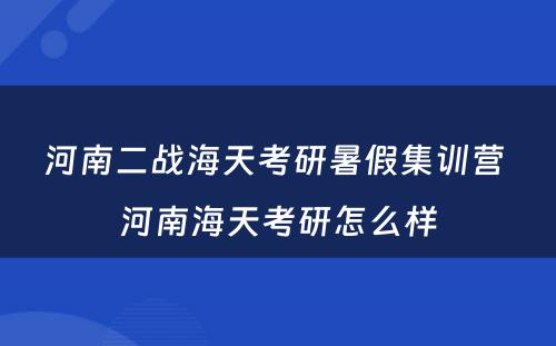 河南二战海天考研暑假集训营 河南海天考研怎么样