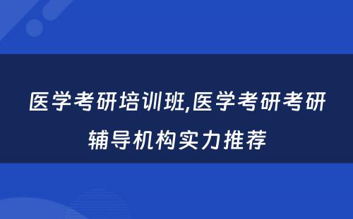 医学考研培训班,医学考研考研辅导机构实力推荐