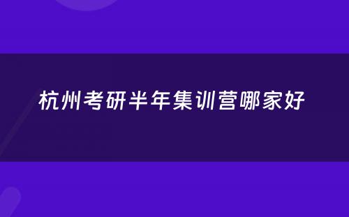 杭州考研半年集训营哪家好 