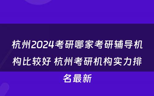 杭州2024考研哪家考研辅导机构比较好 杭州考研机构实力排名最新