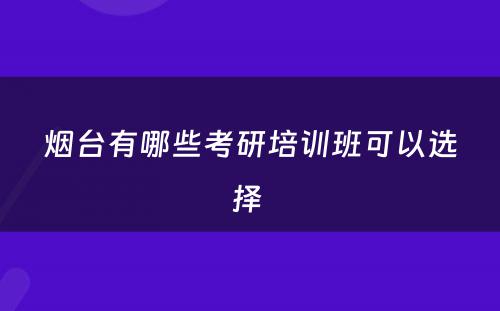 烟台有哪些考研培训班可以选择 