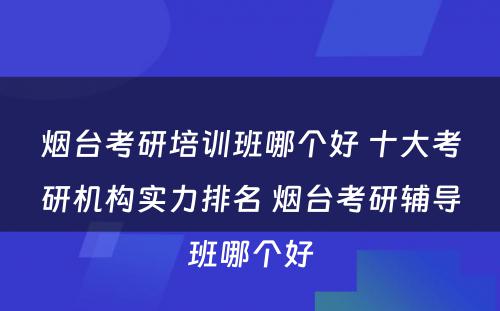 烟台考研培训班哪个好 十大考研机构实力排名 烟台考研辅导班哪个好