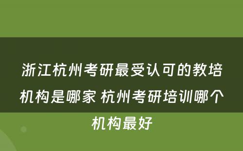 浙江杭州考研最受认可的教培机构是哪家 杭州考研培训哪个机构最好