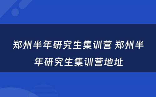 郑州半年研究生集训营 郑州半年研究生集训营地址