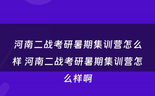 河南二战考研暑期集训营怎么样 河南二战考研暑期集训营怎么样啊