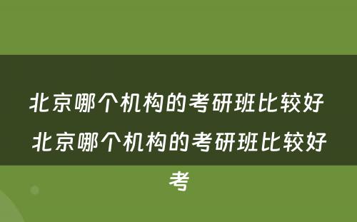 北京哪个机构的考研班比较好 北京哪个机构的考研班比较好考