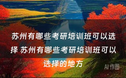 苏州有哪些考研培训班可以选择 苏州有哪些考研培训班可以选择的地方