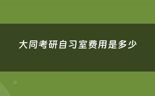 大同考研自习室费用是多少