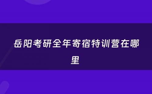 岳阳考研全年寄宿特训营在哪里 