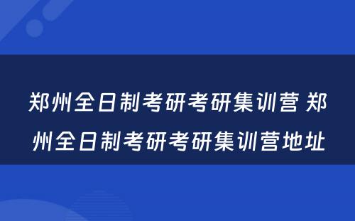 郑州全日制考研考研集训营 郑州全日制考研考研集训营地址