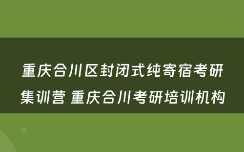 重庆合川区封闭式纯寄宿考研集训营 重庆合川考研培训机构