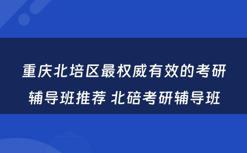 重庆北培区最权威有效的考研辅导班推荐 北碚考研辅导班