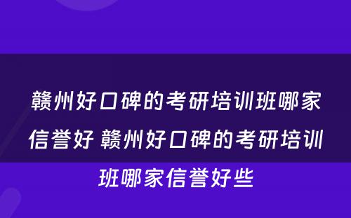 赣州好口碑的考研培训班哪家信誉好 赣州好口碑的考研培训班哪家信誉好些