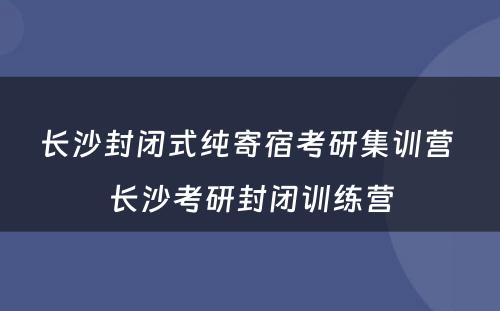 长沙封闭式纯寄宿考研集训营 长沙考研封闭训练营