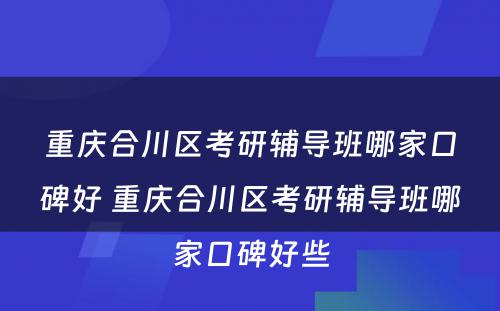 重庆合川区考研辅导班哪家口碑好 重庆合川区考研辅导班哪家口碑好些