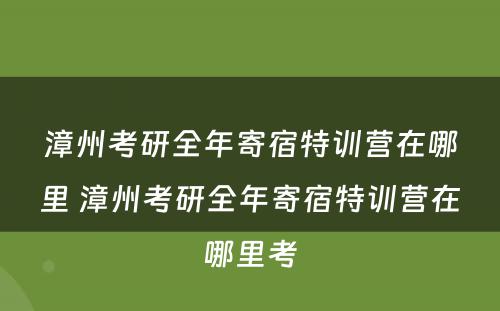 漳州考研全年寄宿特训营在哪里 漳州考研全年寄宿特训营在哪里考