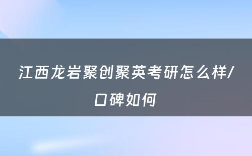 江西龙岩聚创聚英考研怎么样/口碑如何 