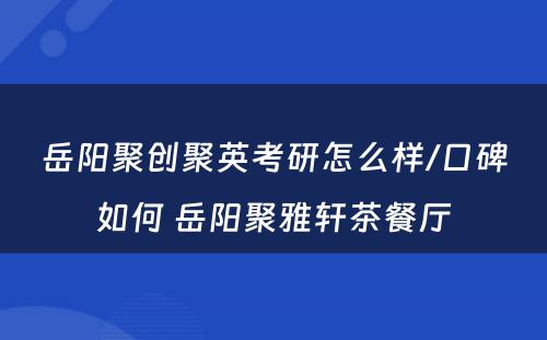 岳阳聚创聚英考研怎么样/口碑如何 岳阳聚雅轩茶餐厅