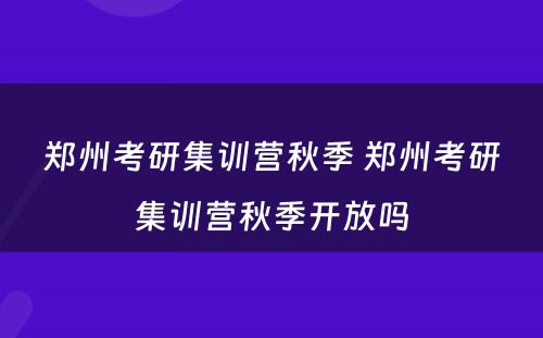 郑州考研集训营秋季 郑州考研集训营秋季开放吗