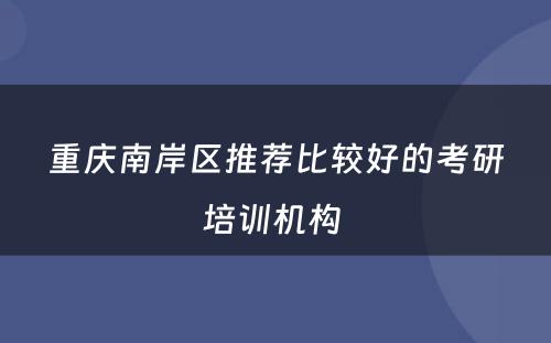 重庆南岸区推荐比较好的考研培训机构 