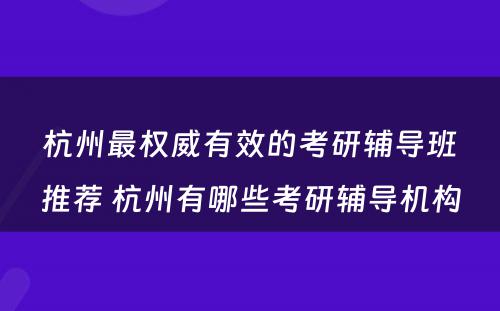 杭州最权威有效的考研辅导班推荐 杭州有哪些考研辅导机构