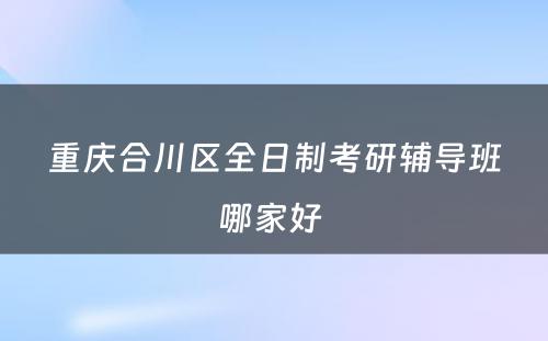 重庆合川区全日制考研辅导班哪家好 