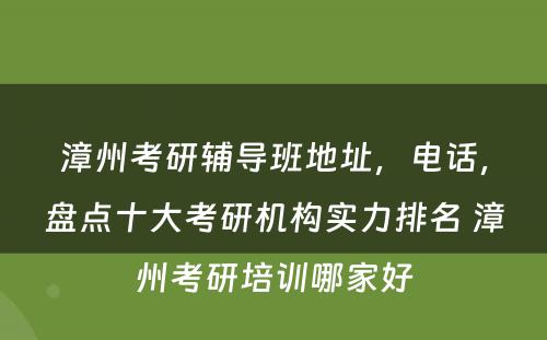 漳州考研辅导班地址，电话，盘点十大考研机构实力排名 漳州考研培训哪家好