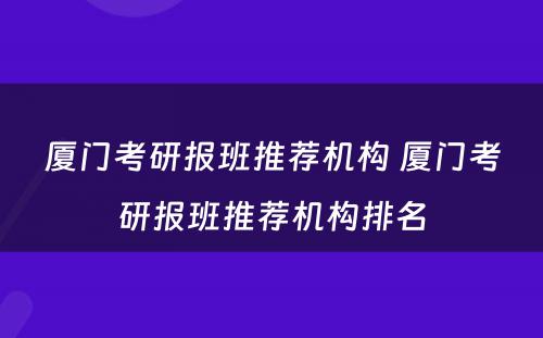 厦门考研报班推荐机构 厦门考研报班推荐机构排名