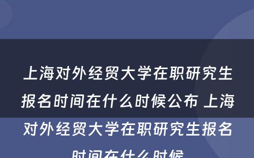 上海对外经贸大学在职研究生报名时间在什么时候公布 上海对外经贸大学在职研究生报名时间在什么时候