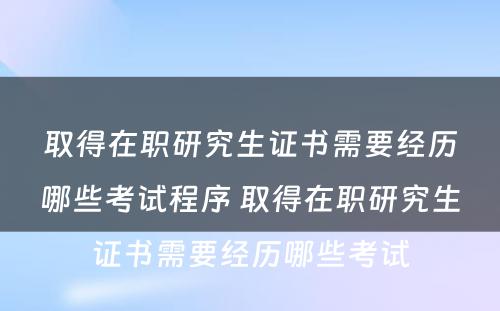 取得在职研究生证书需要经历哪些考试程序 取得在职研究生证书需要经历哪些考试