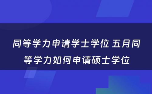 同等学力申请学士学位 五月同等学力如何申请硕士学位