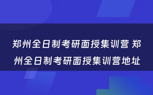 郑州全日制考研面授集训营 郑州全日制考研面授集训营地址