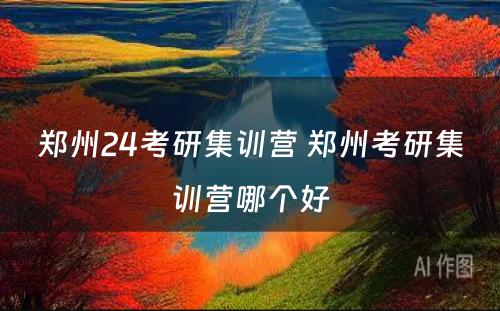 郑州24考研集训营 郑州考研集训营哪个好